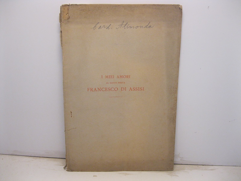 I miei amori. Al santo poeta Francesco di Assisi. Discorso del cardinale Alimonda all'Accademia dei cattolici fiorentini del terz'ordine di S. Francesco tenuta in Firenze nella chiesa di S. Marco il decembre del 1882